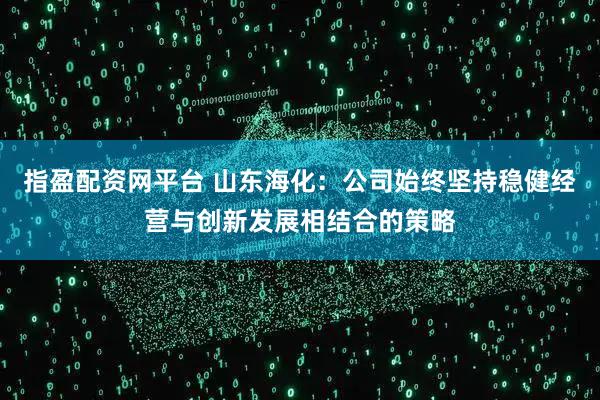 指盈配资网平台 山东海化：公司始终坚持稳健经营与创新发展相结合的策略