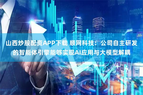 山西炒股配资APP下载 顺网科技：公司自主研发的智能体引擎能够实现AI应用与大模型解耦