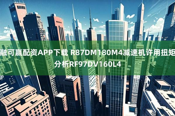 融可赢配资APP下载 R87DM180M4减速机许用扭矩分析RF97DV160L4