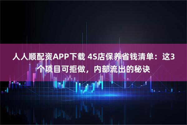 人人顺配资APP下载 4S店保养省钱清单:这3个项目可拒做,内部流出的秘诀