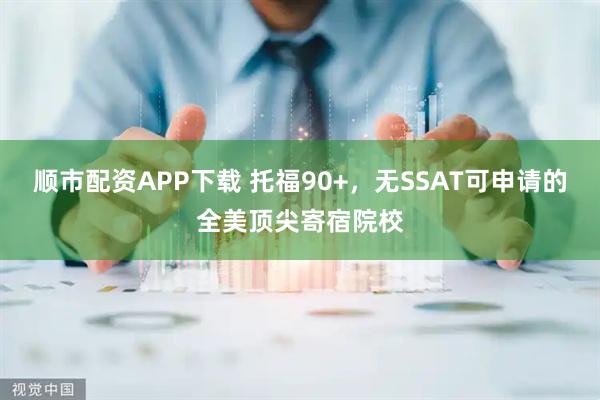 顺市配资APP下载 托福90+,无SSAT可申请的全美顶尖寄宿院校
