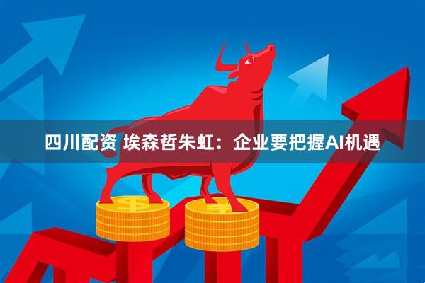 四川配资 埃森哲朱虹：企业要把握AI机遇