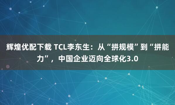 辉煌优配下载 TCL李东生：从“拼规模”到“拼能力”，中国企业迈向全球化3.0