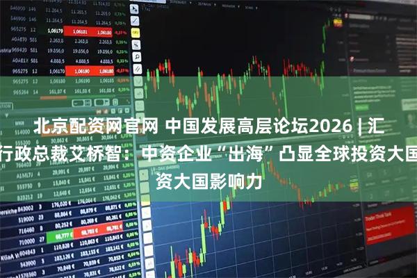北京配资网官网 中国发展高层论坛2026 | 汇丰集团行政总裁艾桥智：中资企业“出海”凸显全球投资大国影响力