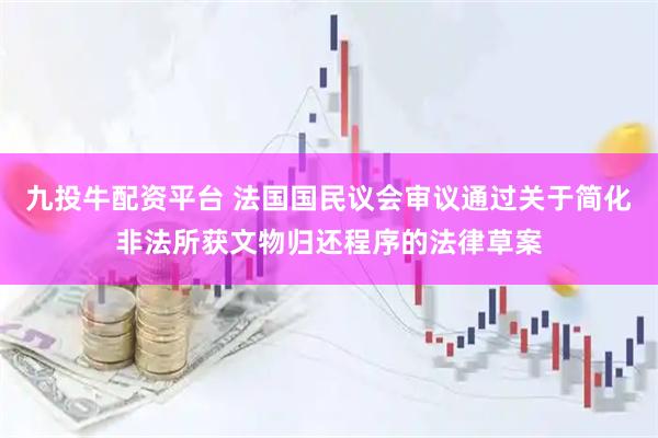 九投牛配资平台 法国国民议会审议通过关于简化非法所获文物归还程序的法律草案