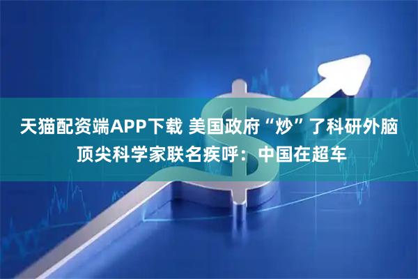天猫配资端APP下载 美国政府“炒”了科研外脑 顶尖科学家联名疾呼：中国在超车