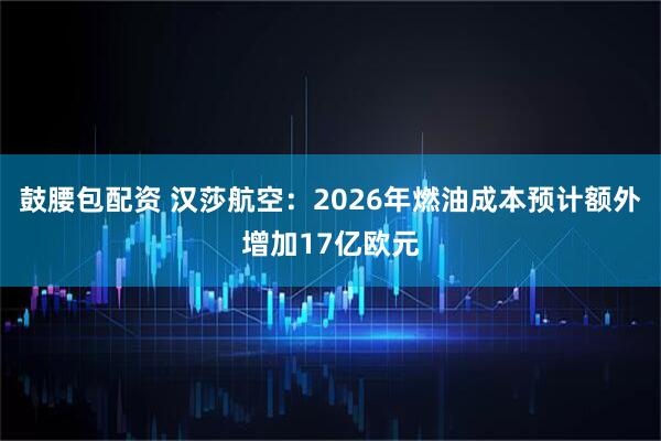 鼓腰包配资 汉莎航空：2026年燃油成本预计额外增加17亿欧元