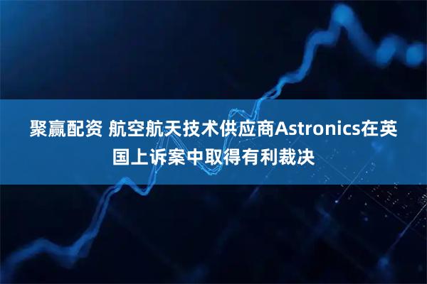 聚赢配资 航空航天技术供应商Astronics在英国上诉案中取得有利裁决