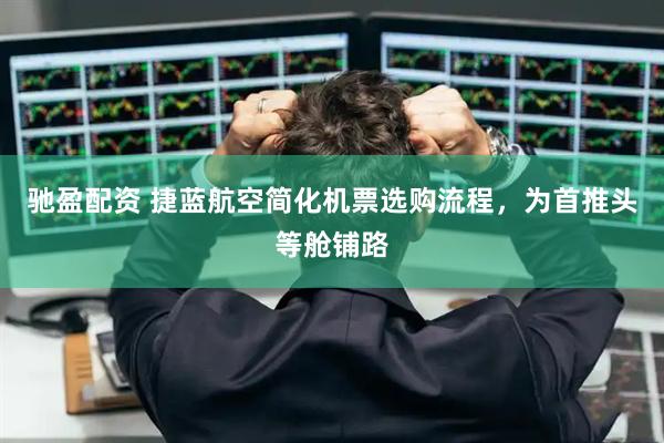 驰盈配资 捷蓝航空简化机票选购流程，为首推头等舱铺路